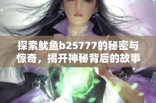 探索鱿鱼b25777的秘密与惊奇，揭开神秘背后的故事