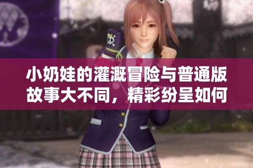 小奶娃的灌溉冒险与普通版故事大不同，精彩纷呈如何对比
