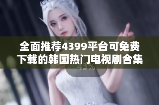 全面推荐4399平台可免费下载的韩国热门电视剧合集