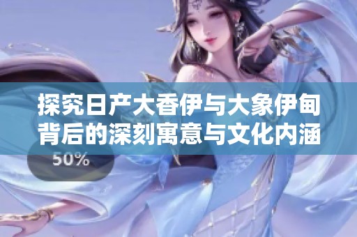 探究日产大香伊与大象伊甸背后的深刻寓意与文化内涵