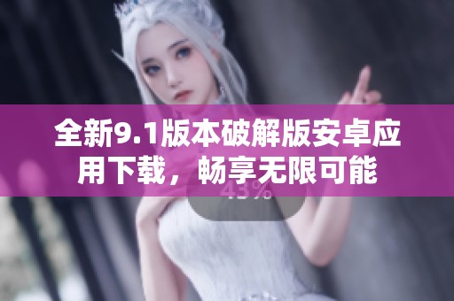 全新9.1版本破解版安卓应用下载，畅享无限可能