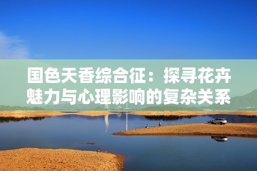 国色天香综合征：探寻花卉魅力与心理影响的复杂关系