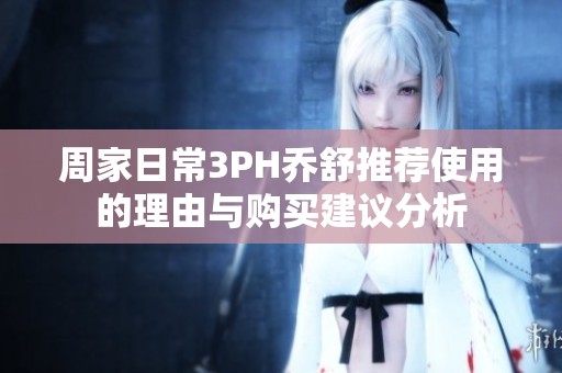 周家日常3PH乔舒推荐使用的理由与购买建议分析