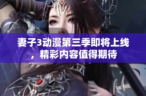 妻子3动漫第三季即将上线，精彩内容值得期待