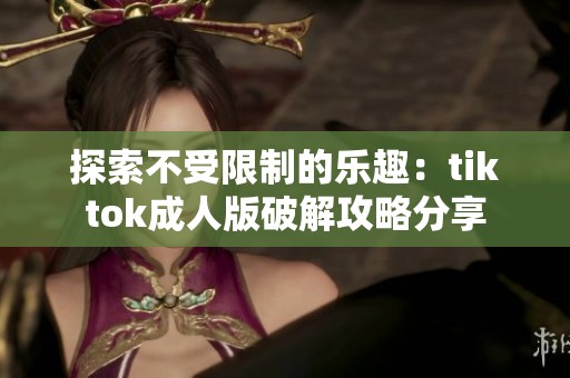 探索不受限制的乐趣：tiktok成人版破解攻略分享