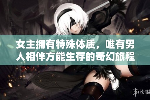 女主拥有特殊体质，唯有男人相伴方能生存的奇幻旅程