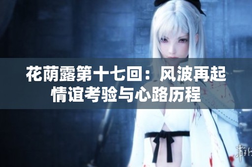花荫露第十七回：风波再起情谊考验与心路历程