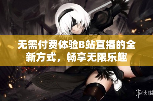 无需付费体验B站直播的全新方式，畅享无限乐趣