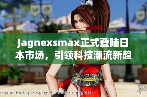 Jagnexsmax正式登陆日本市场，引领科技潮流新趋势