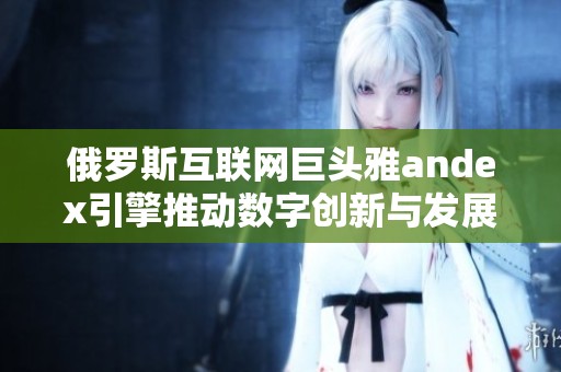 俄罗斯互联网巨头雅andex引擎推动数字创新与发展