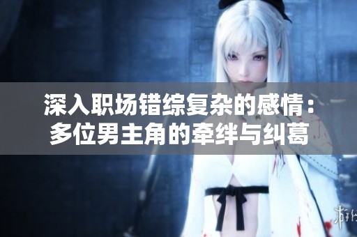 深入职场错综复杂的感情：多位男主角的牵绊与纠葛