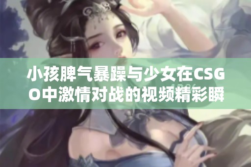 小孩脾气暴躁与少女在CSGO中激情对战的视频精彩瞬间