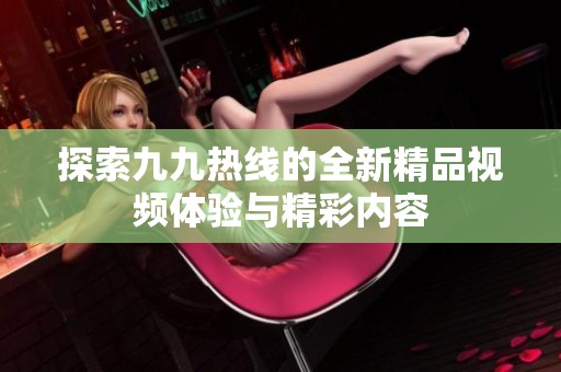 探索九九热线的全新精品视频体验与精彩内容