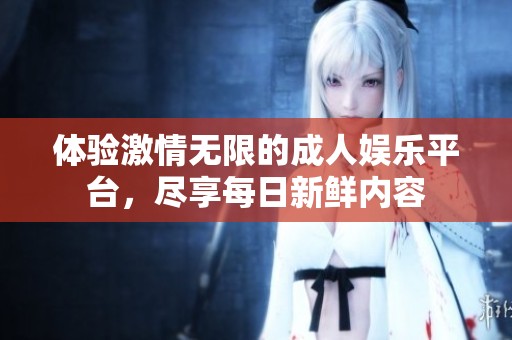 体验激情无限的成人娱乐平台，尽享每日新鲜内容