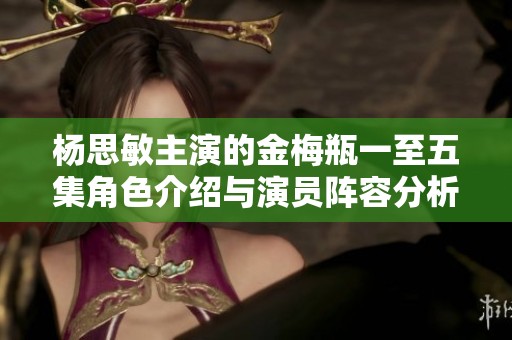 杨思敏主演的金梅瓶一至五集角色介绍与演员阵容分析