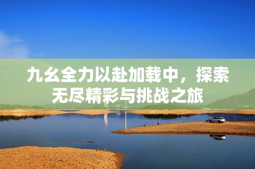 九幺全力以赴加载中，探索无尽精彩与挑战之旅