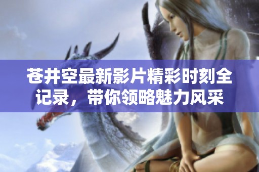 苍井空最新影片精彩时刻全记录，带你领略魅力风采