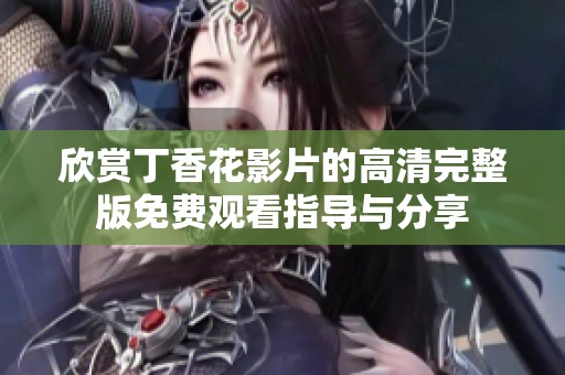 欣赏丁香花影片的高清完整版免费观看指导与分享