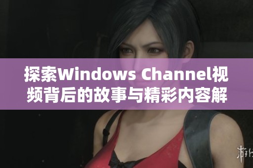 探索Windows Channel视频背后的故事与精彩内容解析