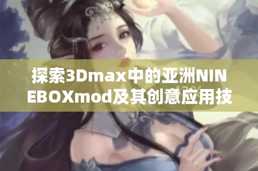 探索3Dmax中的亚洲NINEBOXmod及其创意应用技巧