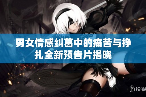男女情感纠葛中的痛苦与挣扎全新预告片揭晓