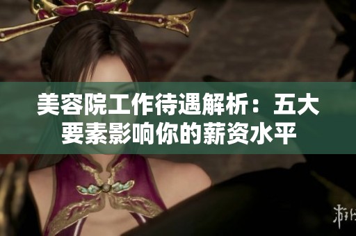 美容院工作待遇解析：五大要素影响你的薪资水平