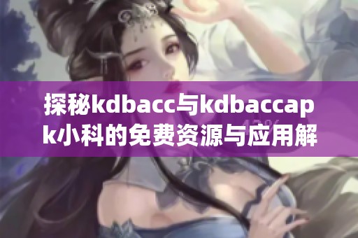 探秘kdbacc与kdbaccapk小科的免费资源与应用解析