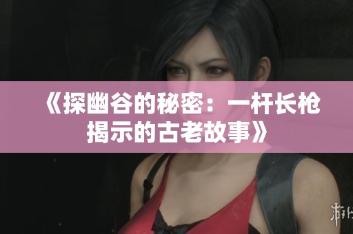 《探幽谷的秘密：一杆长枪揭示的古老故事》