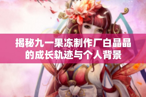 揭秘九一果冻制作厂白晶晶的成长轨迹与个人背景