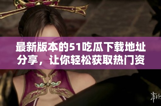 最新版本的51吃瓜下载地址分享，让你轻松获取热门资讯