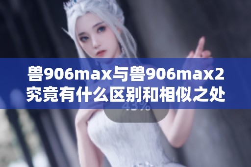 兽906max与兽906max2究竟有什么区别和相似之处