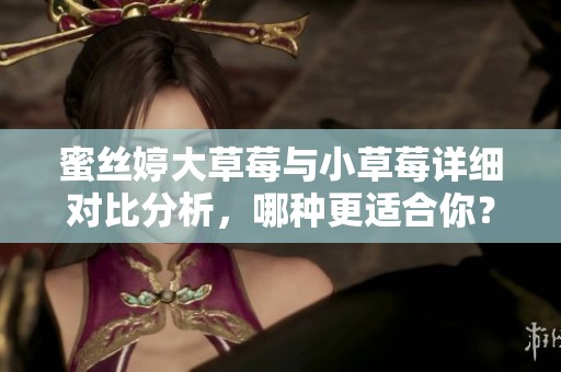 蜜丝婷大草莓与小草莓详细对比分析，哪种更适合你？