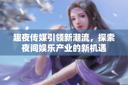 趣夜传媒引领新潮流，探索夜间娱乐产业的新机遇