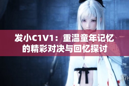 发小C1V1：重温童年记忆的精彩对决与回忆探讨