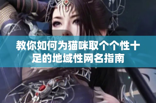 教你如何为猫咪取个个性十足的地域性网名指南