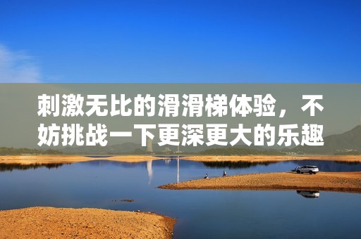 刺激无比的滑滑梯体验，不妨挑战一下更深更大的乐趣之旅