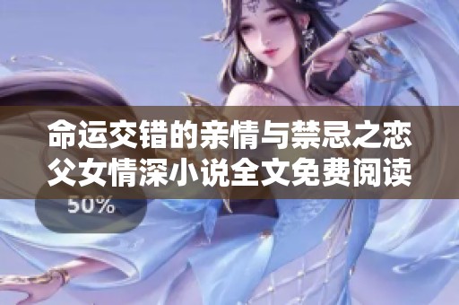 命运交错的亲情与禁忌之恋父女情深小说全文免费阅读