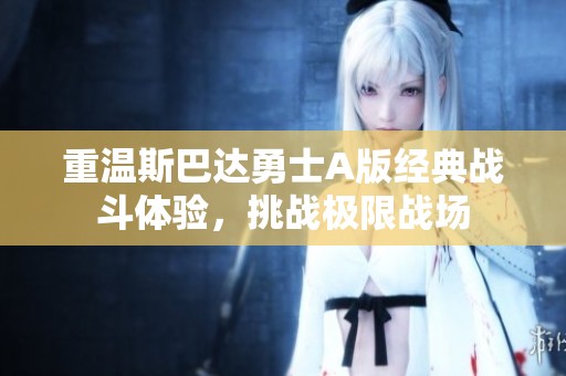 重温斯巴达勇士A版经典战斗体验，挑战极限战场