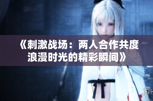 《刺激战场：两人合作共度浪漫时光的精彩瞬间》