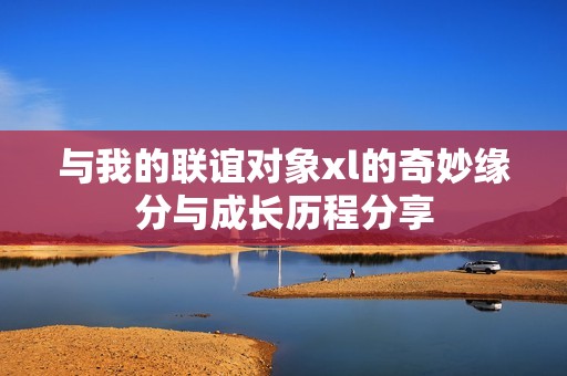 与我的联谊对象xl的奇妙缘分与成长历程分享