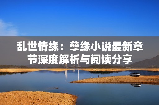 乱世情缘：孽缘小说最新章节深度解析与阅读分享