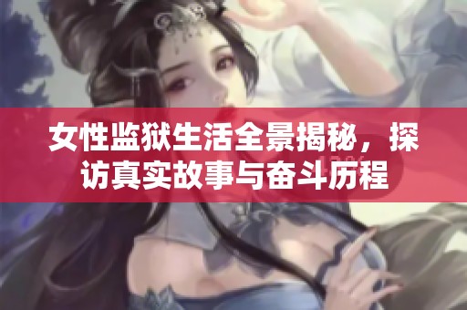 女性监狱生活全景揭秘，探访真实故事与奋斗历程