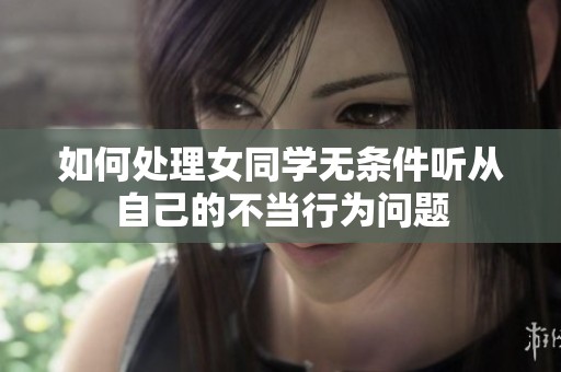 如何处理女同学无条件听从自己的不当行为问题