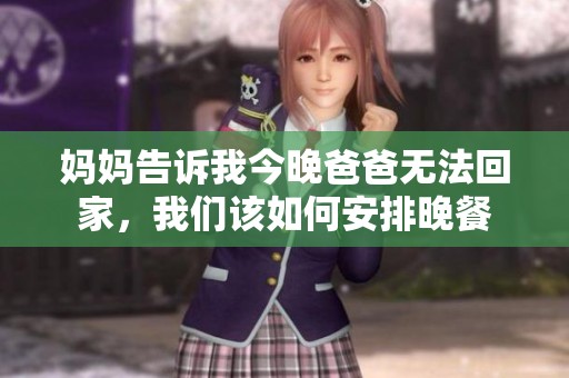 妈妈告诉我今晚爸爸无法回家，我们该如何安排晚餐