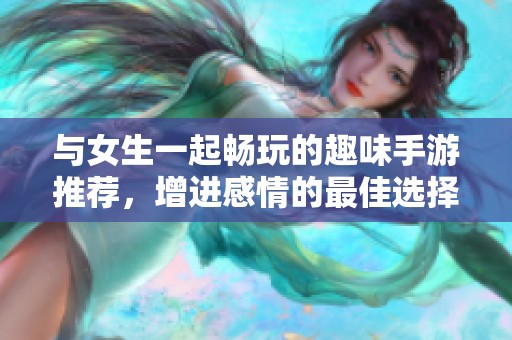 与女生一起畅玩的趣味手游推荐，增进感情的最佳选择