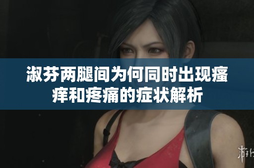 淑芬两腿间为何同时出现瘙痒和疼痛的症状解析