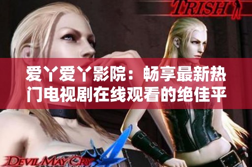 爱丫爱丫影院：畅享最新热门电视剧在线观看的绝佳平台