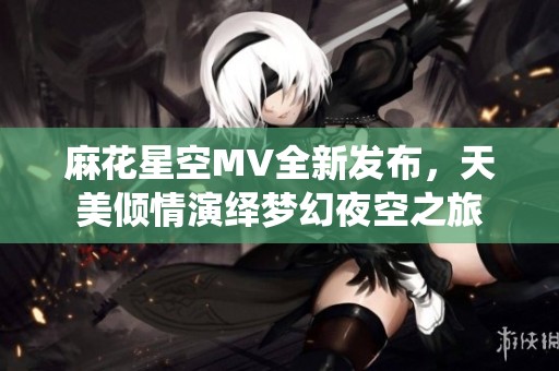 麻花星空MV全新发布，天美倾情演绎梦幻夜空之旅