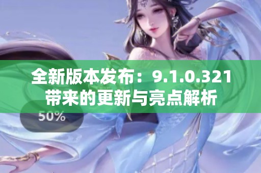 全新版本发布：9.1.0.321带来的更新与亮点解析