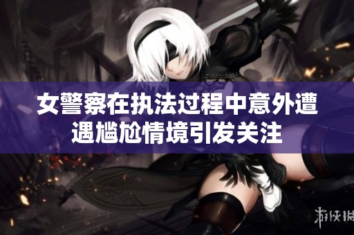 女警察在执法过程中意外遭遇尴尬情境引发关注